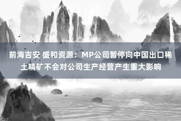 前海吉安 盛和资源：MP公司暂停向中国出口稀土精矿不会对公司生产经营产生重大影响