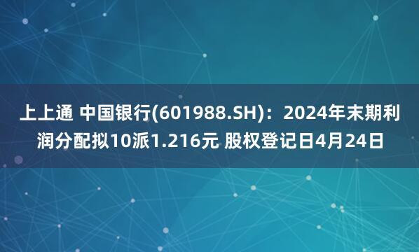 上上通 中国银行(601988.SH)：2024年末期利润分配拟10派1.216元 股权登记日4月24日