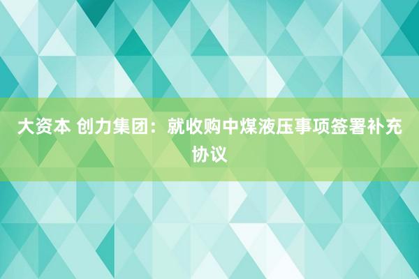 大资本 创力集团：就收购中煤液压事项签署补充协议