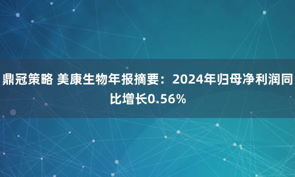 鼎冠策略 美康生物年报摘要：2024年归母净利润同比增长0.56%
