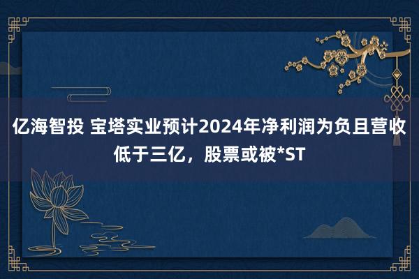 亿海智投 宝塔实业预计2024年净利润为负且营收低于三亿，股票或被*ST