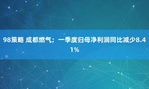 98策略 成都燃气：一季度归母净利润同比减少8.41%