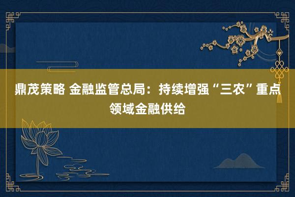 鼎茂策略 金融监管总局：持续增强“三农”重点领域金融供给