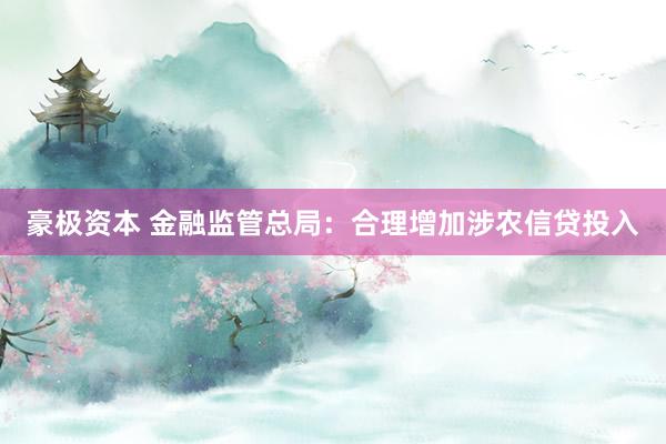 豪极资本 金融监管总局：合理增加涉农信贷投入