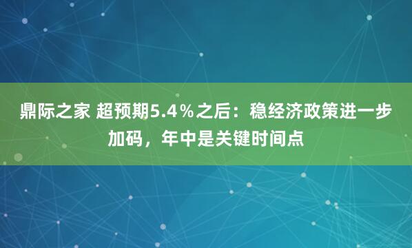 鼎际之家 超预期5.4％之后：稳经济政策进一步加码，年中是关键时间点