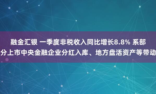 融金汇银 一季度非税收入同比增长8.8% 系部分上市中央金融企业分红入库、地方盘活资产等带动