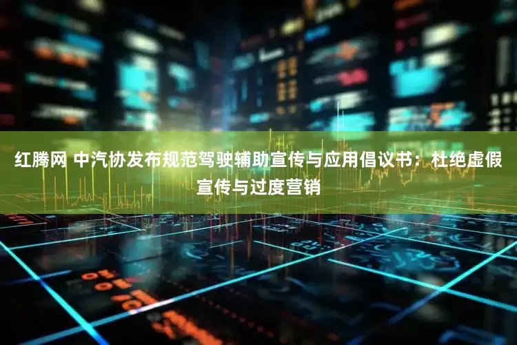 红腾网 中汽协发布规范驾驶辅助宣传与应用倡议书：杜绝虚假宣传与过度营销