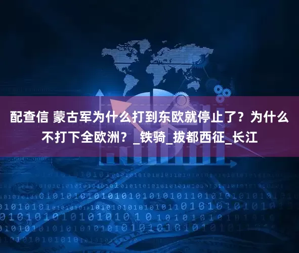 配查信 蒙古军为什么打到东欧就停止了？为什么不打下全欧洲？_铁骑_拔都西征_长江