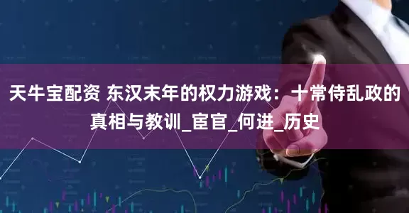 天牛宝配资 东汉末年的权力游戏：十常侍乱政的真相与教训_宦官_何进_历史