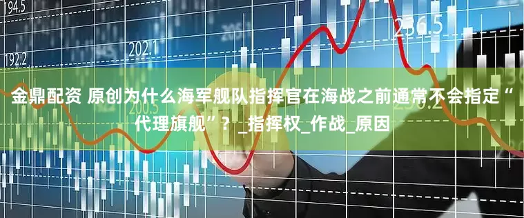 金鼎配资 原创为什么海军舰队指挥官在海战之前通常不会指定“代理旗舰”？_指挥权_作战_原因