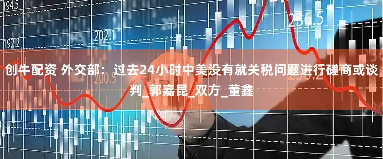 创牛配资 外交部：过去24小时中美没有就关税问题进行磋商或谈判_郭嘉昆_双方_董鑫