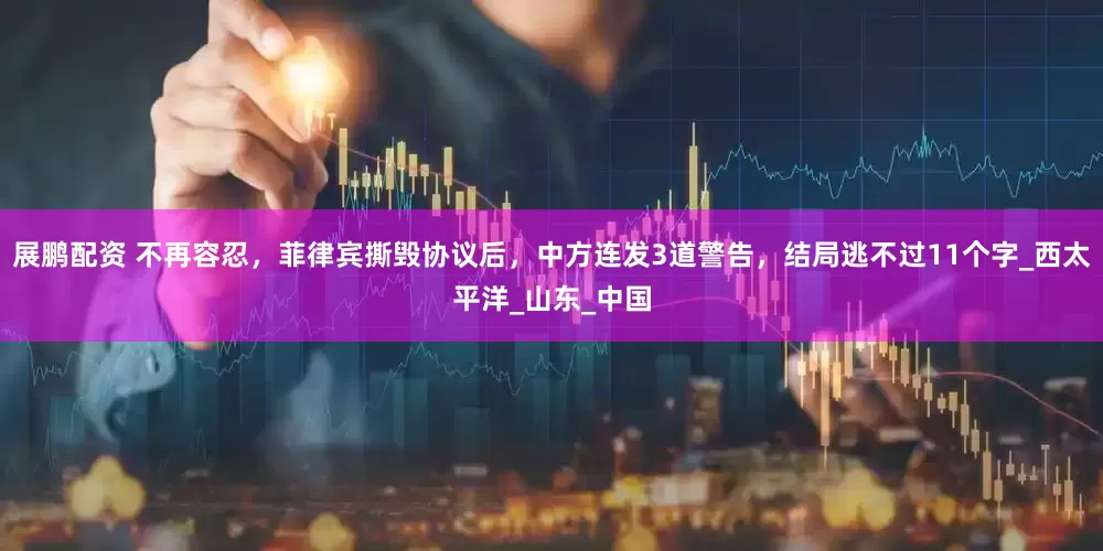 展鹏配资 不再容忍，菲律宾撕毁协议后，中方连发3道警告，结局逃不过11个字_西太平洋_山东_中国