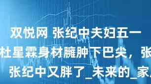 双悦网 张纪中夫妇五一逛家居店，杜星霖身材臃肿下巴尖，张纪中又胖了_未来的_家庭_家电城