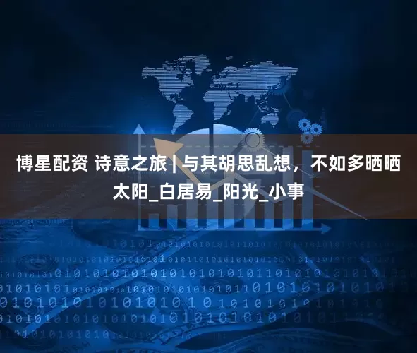 博星配资 诗意之旅 | 与其胡思乱想，不如多晒晒太阳_白居易_阳光_小事