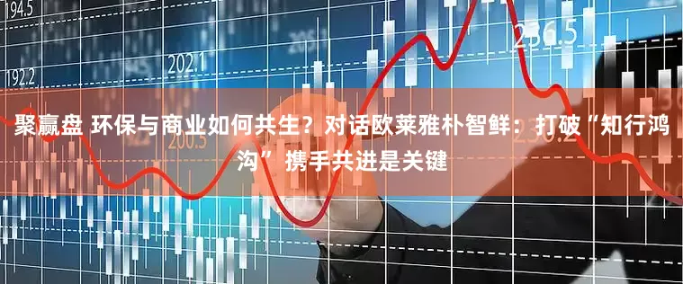 聚赢盘 环保与商业如何共生？对话欧莱雅朴智鲜：打破“知行鸿沟” 携手共进是关键