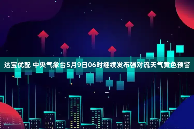 达宝优配 中央气象台5月9日06时继续发布强对流天气黄色预警