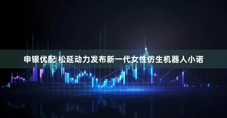 申银优配 松延动力发布新一代女性仿生机器人小诺