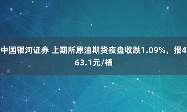 中国银河证券 上期所原油期货夜盘收跌1.09%，报463.1元/桶