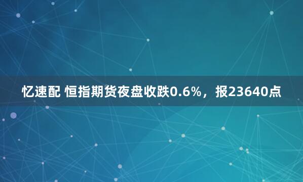 忆速配 恒指期货夜盘收跌0.6%，报23640点
