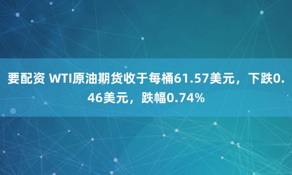 要配资 WTI原油期货收于每桶61.57美元，下跌0.46美元，跌幅0.74%
