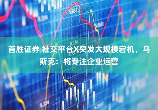 首胜证券 社交平台X突发大规模宕机，马斯克：将专注企业运营
