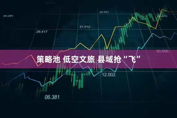策略池 低空文旅 县域抢“飞”