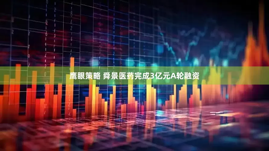 鹰眼策略 舜景医药完成3亿元A轮融资