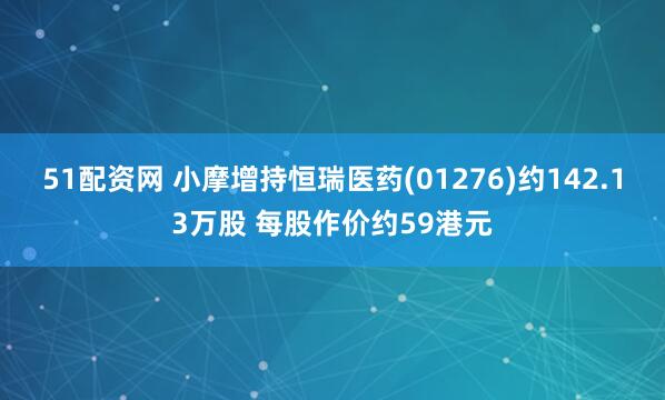 51配资网 小摩增持恒瑞医药(01276)约142.13万股 每股作价约59港元
