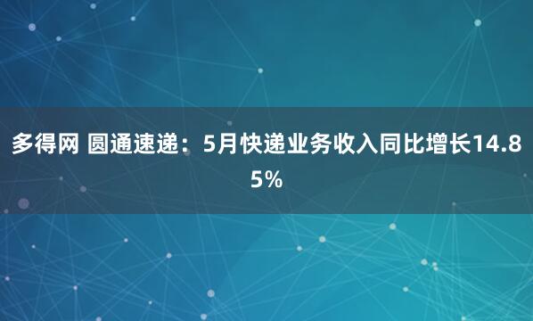 多得网 圆通速递：5月快递业务收入同比增长14.85%