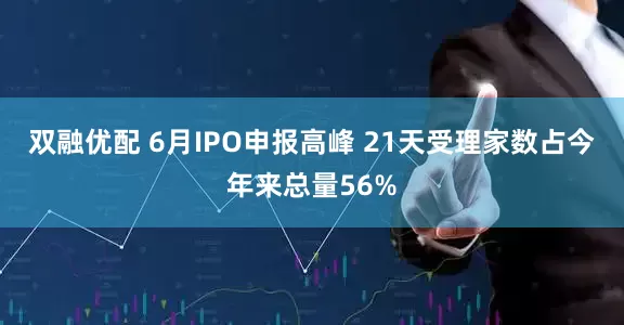 双融优配 6月IPO申报高峰 21天受理家数占今年来总量56%
