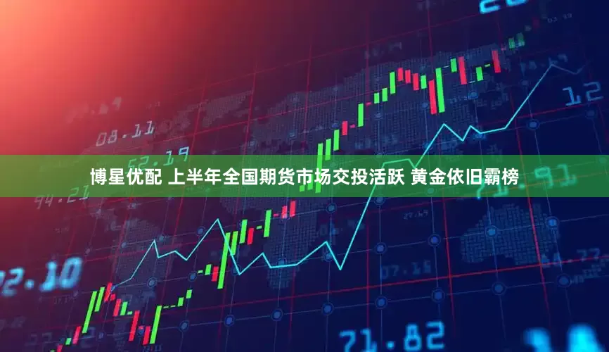 博星优配 上半年全国期货市场交投活跃 黄金依旧霸榜