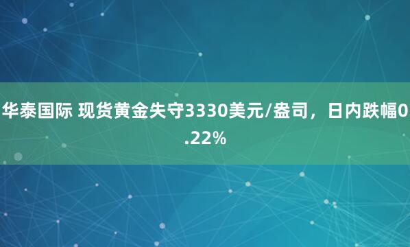 华泰国际 现货黄金失守3330美元/盎司，日内跌幅0.22%