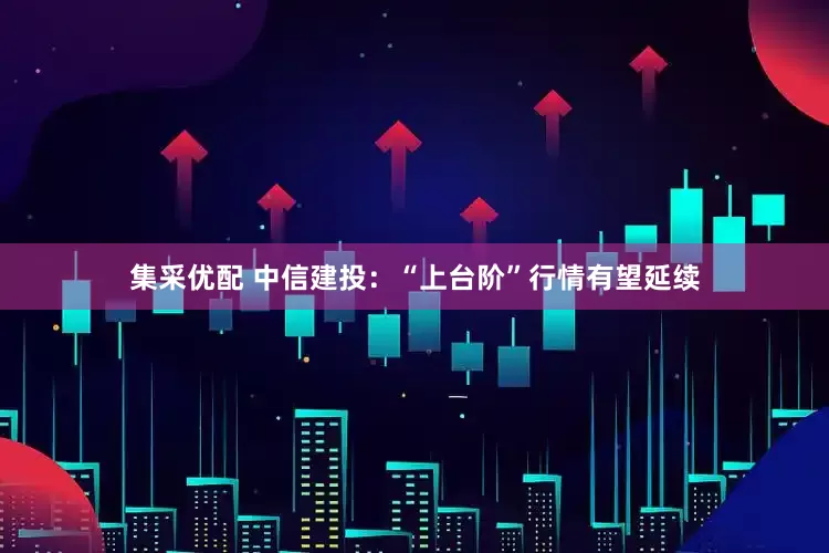 集采优配 中信建投：“上台阶”行情有望延续