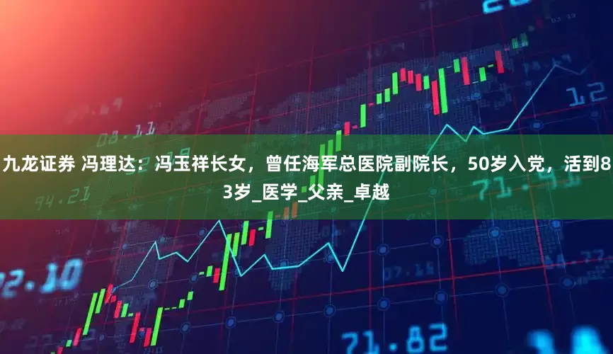 九龙证券 冯理达：冯玉祥长女，曾任海军总医院副院长，50岁入党，活到83岁_医学_父亲_卓越