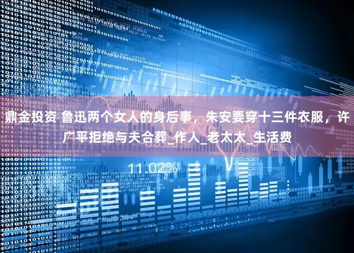 鼎金投资 鲁迅两个女人的身后事，朱安要穿十三件衣服，许广平拒绝与夫合葬_作人_老太太_生活费
