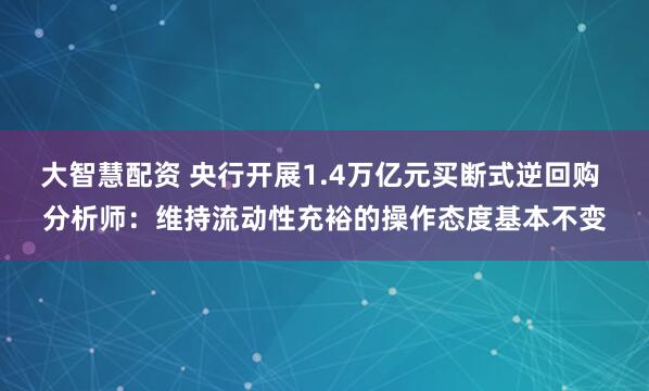 大智慧配资 央行开展1.4万亿元买断式逆回购 分析师：维持流动性充裕的操作态度基本不变