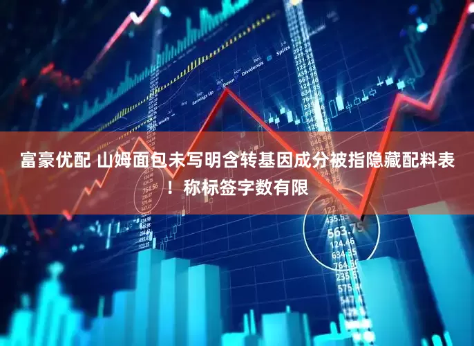 富豪优配 山姆面包未写明含转基因成分被指隐藏配料表！称标签字数有限