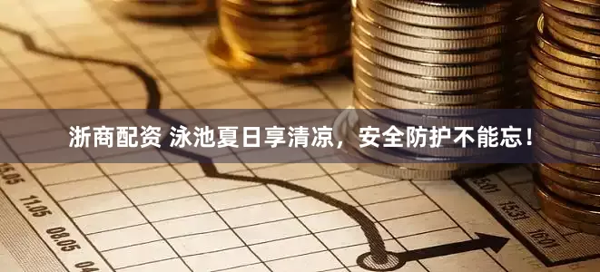 浙商配资 泳池夏日享清凉，安全防护不能忘！