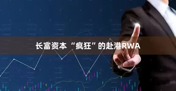 长富资本 “疯狂”的赴港RWA