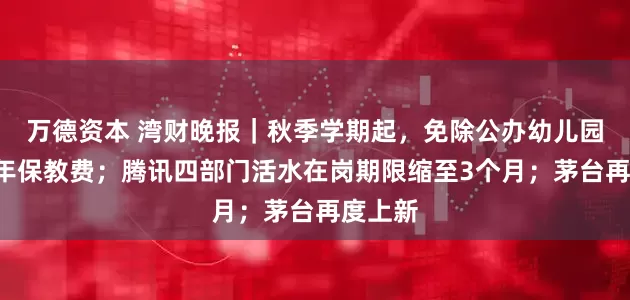 万德资本 湾财晚报｜秋季学期起，免除公办幼儿园学前1年保教费；腾讯四部门活水在岗期限缩至3个月；茅台再度上新