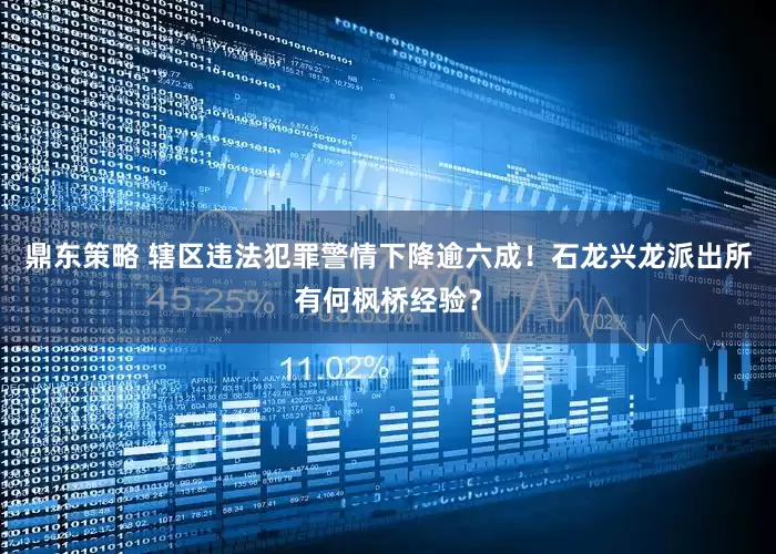 鼎东策略 辖区违法犯罪警情下降逾六成！石龙兴龙派出所有何枫桥经验？