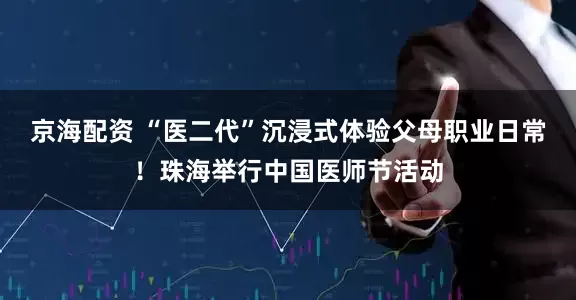 京海配资 “医二代”沉浸式体验父母职业日常！珠海举行中国医师节活动