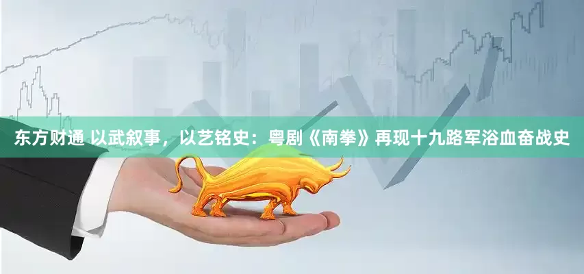 东方财通 以武叙事，以艺铭史：粤剧《南拳》再现十九路军浴血奋战史