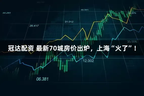 冠达配资 最新70城房价出炉，上海“火了”！