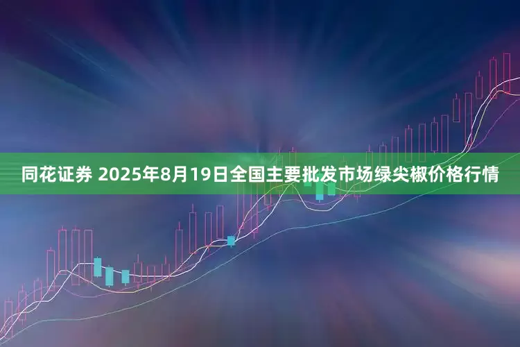 同花证券 2025年8月19日全国主要批发市场绿尖椒价格行情