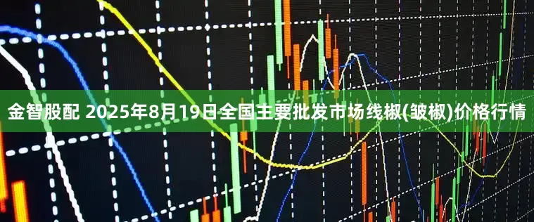 金智股配 2025年8月19日全国主要批发市场线椒(皱椒)价格行情