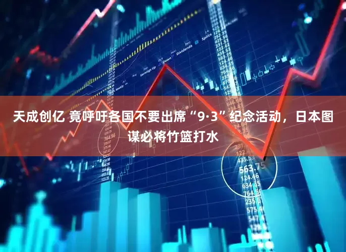 天成创亿 竟呼吁各国不要出席“9·3”纪念活动，日本图谋必将竹篮打水