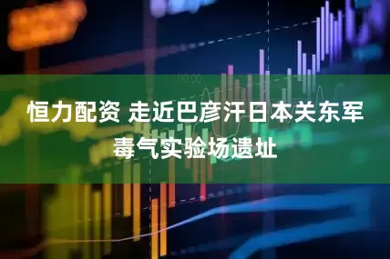 恒力配资 走近巴彦汗日本关东军毒气实验场遗址