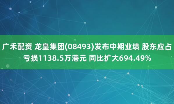 广禾配资 龙皇集团(08493)发布中期业绩 股东应占亏损1138.5万港元 同比扩大694.49%