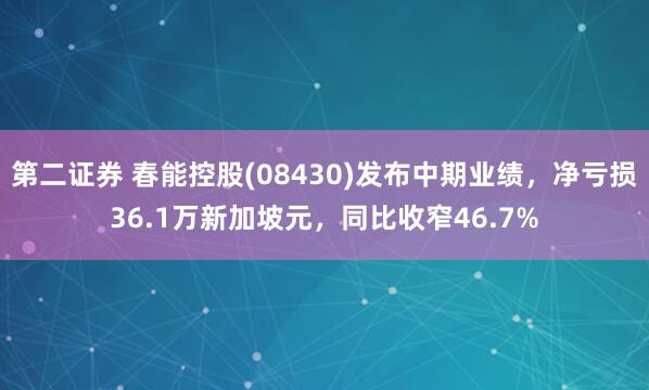 第二证券 春能控股(08430)发布中期业绩，净亏损36.1万新加坡元，同比收窄46.7%